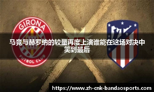 马竞与赫罗纳的较量再度上演谁能在这场对决中笑到最后